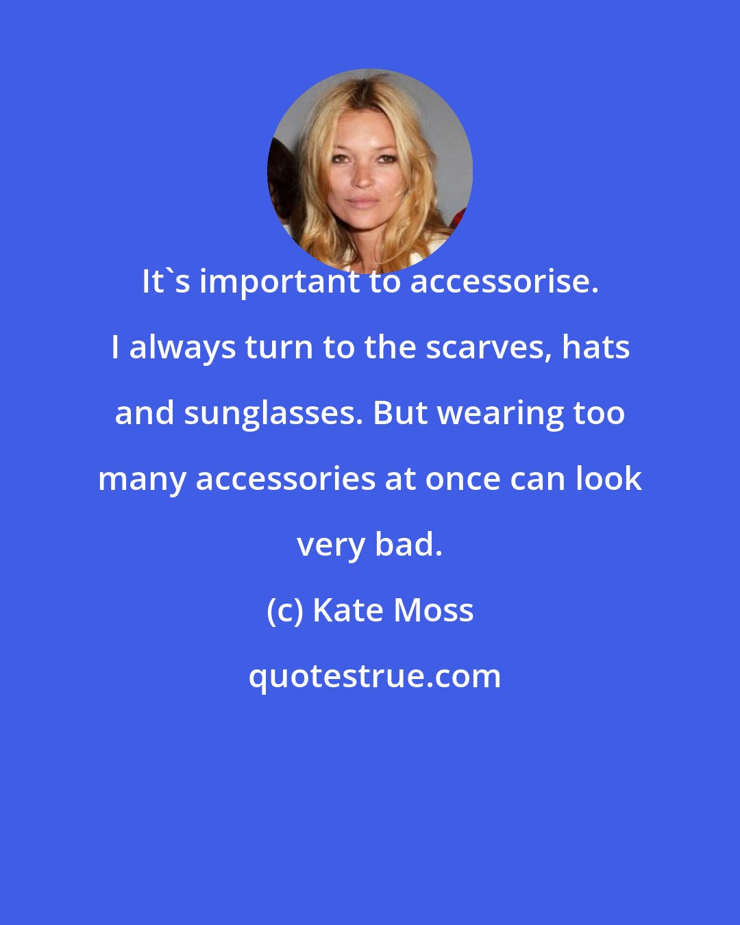 Kate Moss: It's important to accessorise. I always turn to the scarves, hats and sunglasses. But wearing too many accessories at once can look very bad.