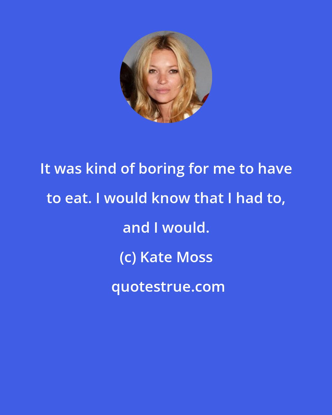 Kate Moss: It was kind of boring for me to have to eat. I would know that I had to, and I would.