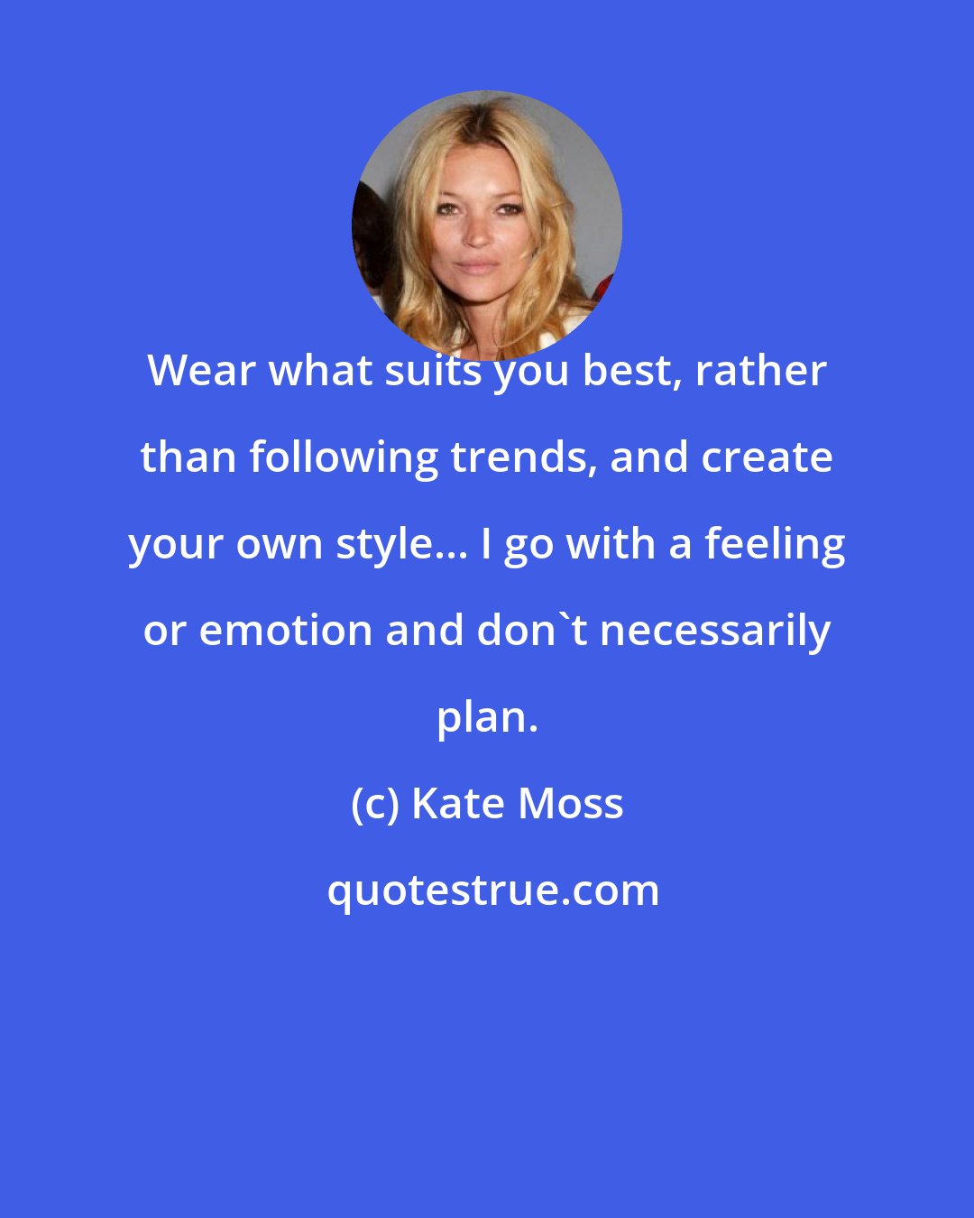 Kate Moss: Wear what suits you best, rather than following trends, and create your own style... I go with a feeling or emotion and don't necessarily plan.