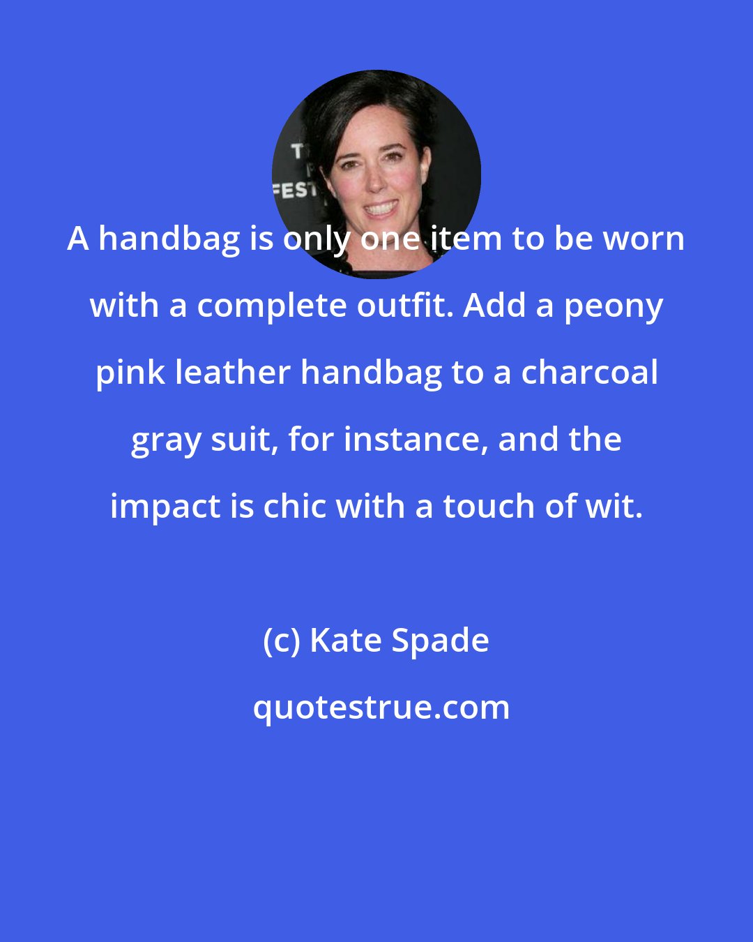 Kate Spade: A handbag is only one item to be worn with a complete outfit. Add a peony pink leather handbag to a charcoal gray suit, for instance, and the impact is chic with a touch of wit.