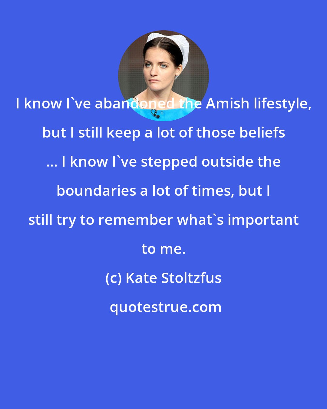 Kate Stoltzfus: I know I've abandoned the Amish lifestyle, but I still keep a lot of those beliefs ... I know I've stepped outside the boundaries a lot of times, but I still try to remember what's important to me.