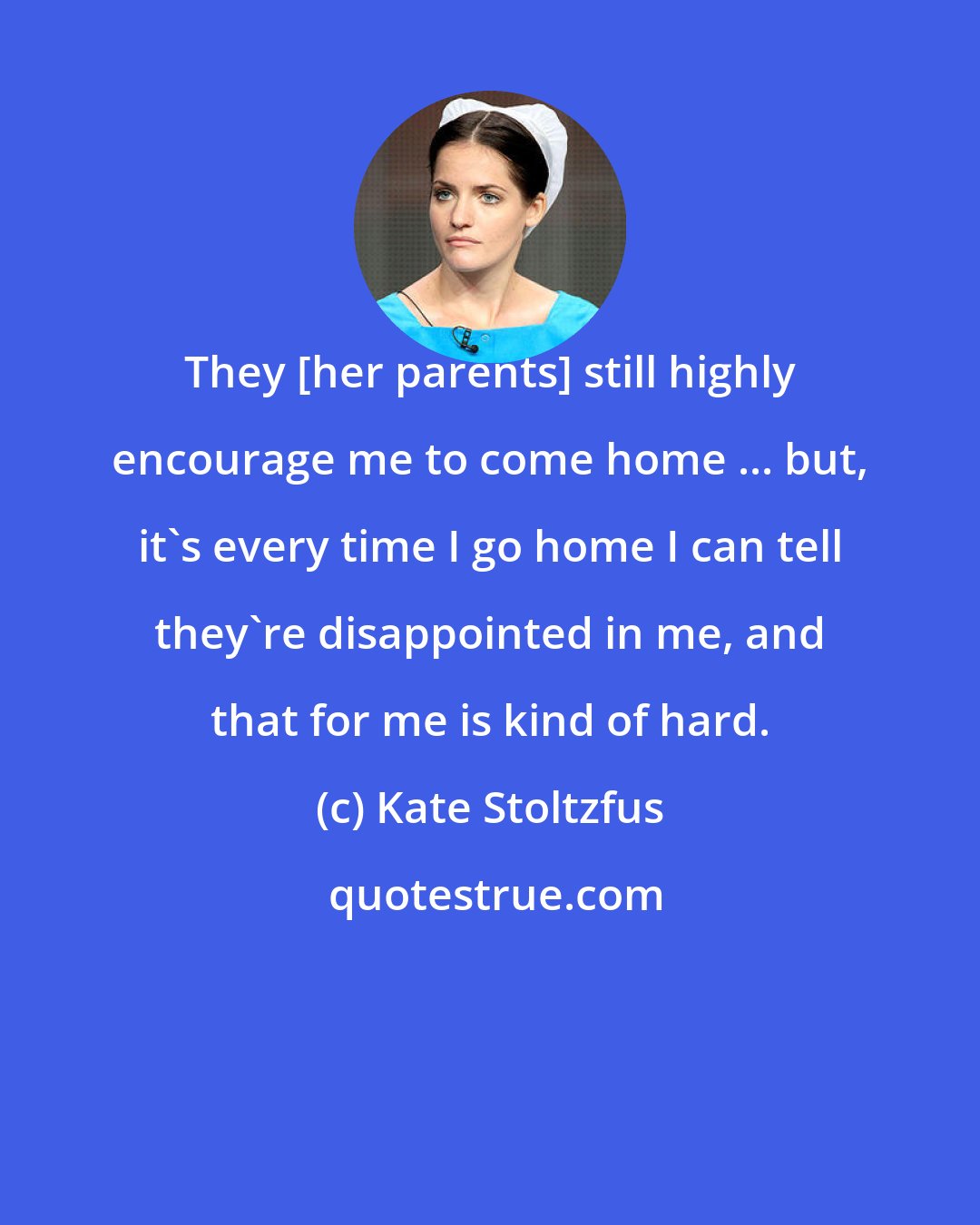 Kate Stoltzfus: They [her parents] still highly encourage me to come home ... but, it's every time I go home I can tell they're disappointed in me, and that for me is kind of hard.