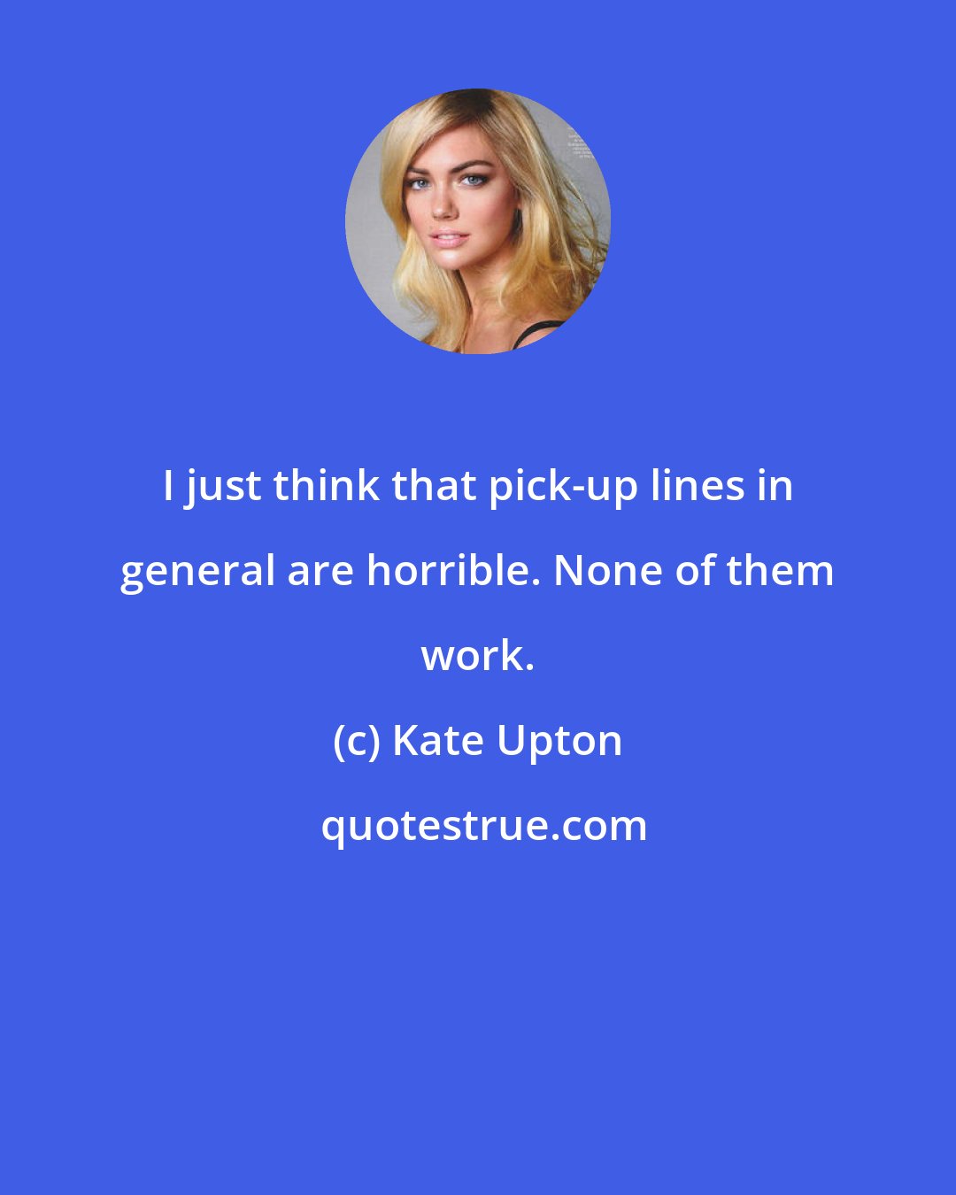 Kate Upton: I just think that pick-up lines in general are horrible. None of them work.