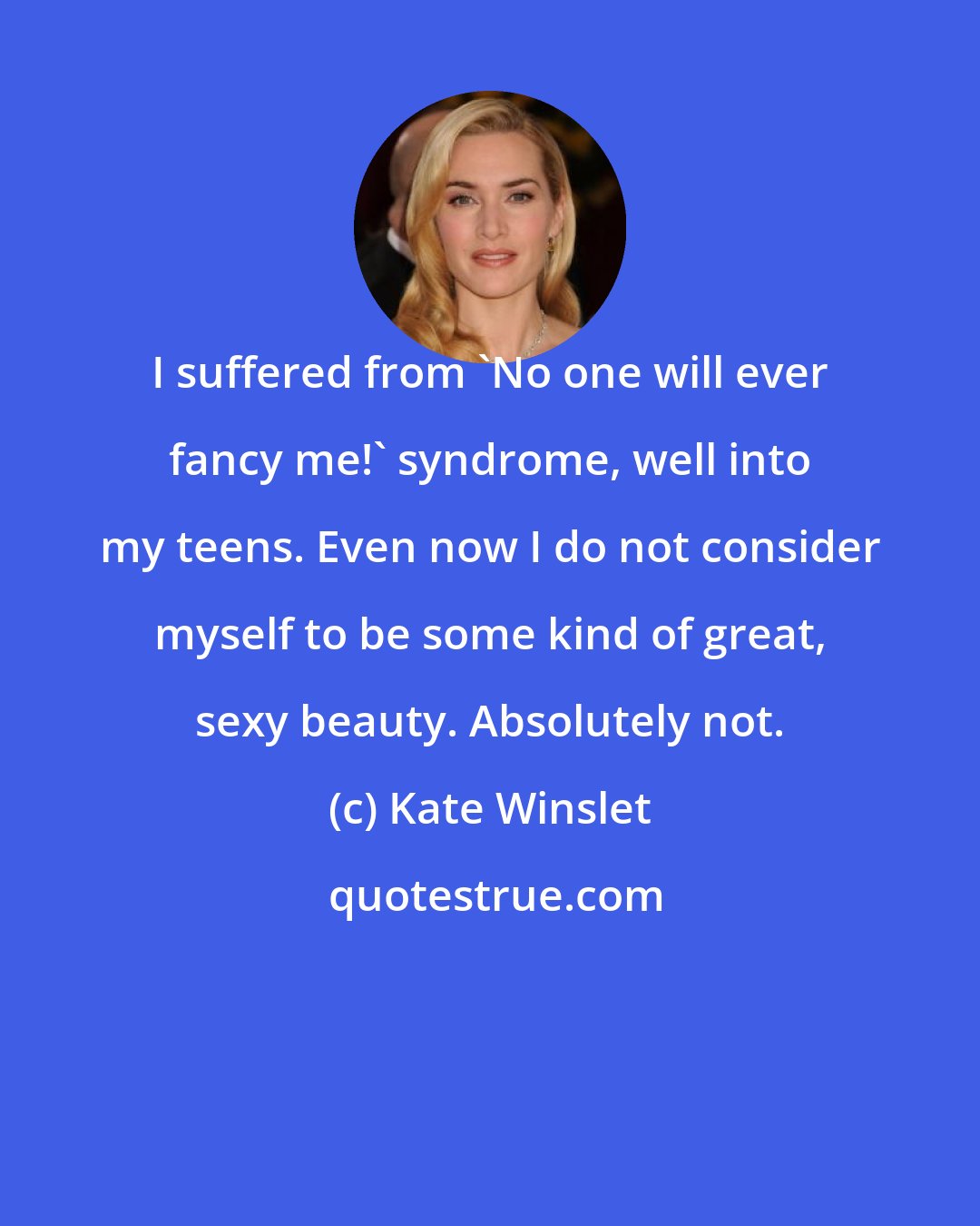Kate Winslet: I suffered from 'No one will ever fancy me!' syndrome, well into my teens. Even now I do not consider myself to be some kind of great, sexy beauty. Absolutely not.