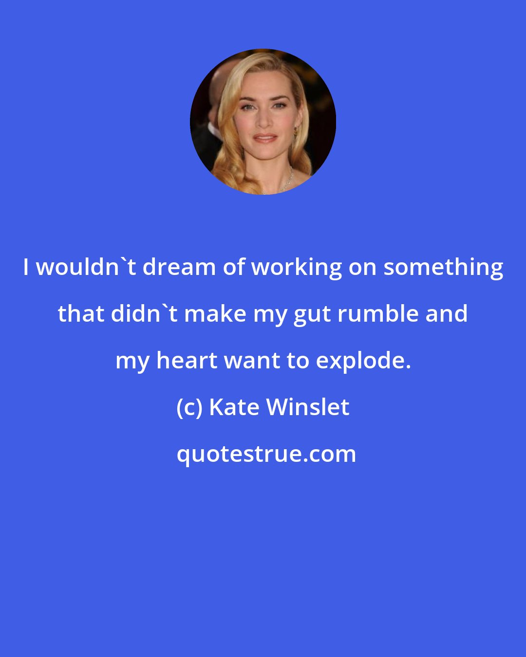 Kate Winslet: I wouldn't dream of working on something that didn't make my gut rumble and my heart want to explode.