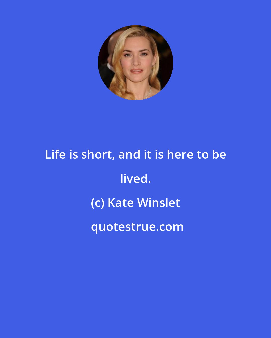 Kate Winslet: Life is short, and it is here to be lived.