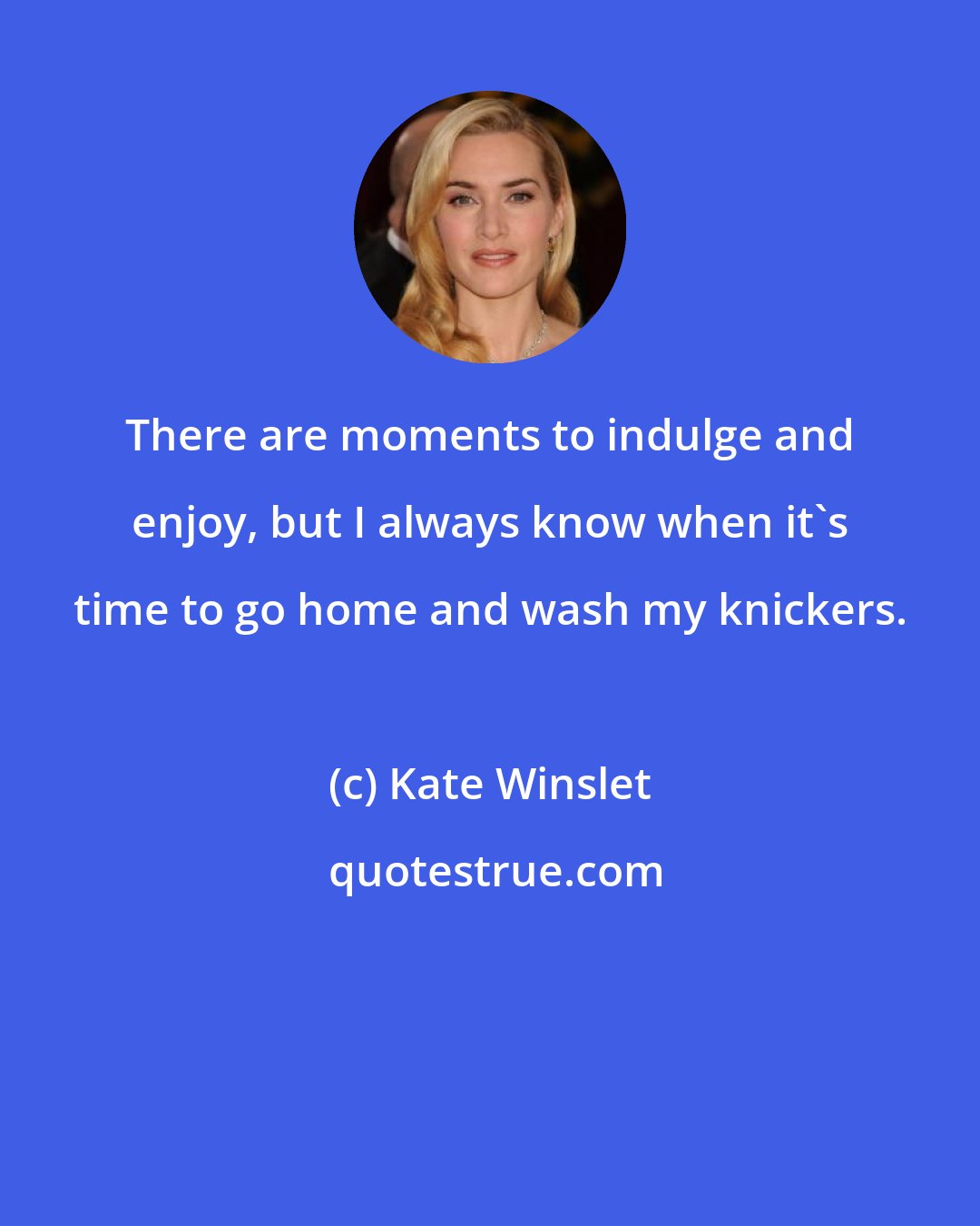 Kate Winslet: There are moments to indulge and enjoy, but I always know when it's time to go home and wash my knickers.
