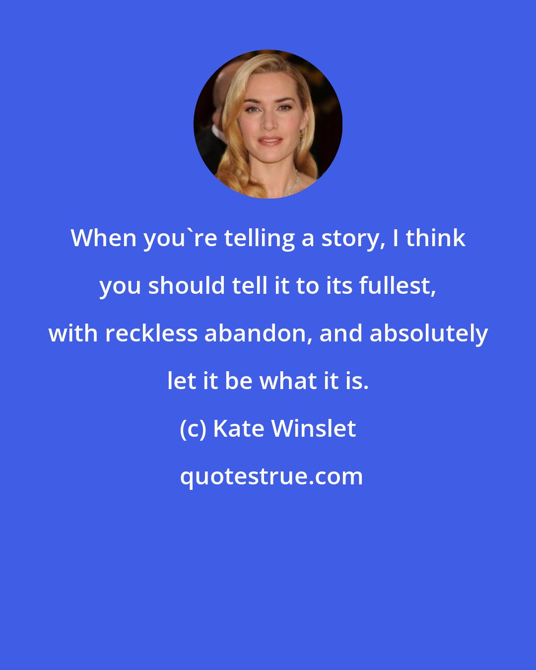 Kate Winslet: When you're telling a story, I think you should tell it to its fullest, with reckless abandon, and absolutely let it be what it is.