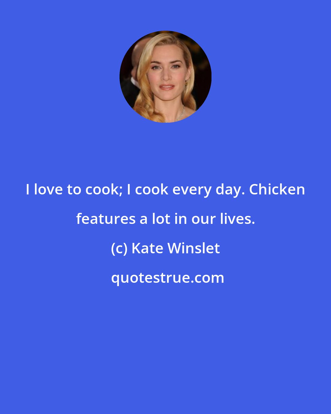 Kate Winslet: I love to cook; I cook every day. Chicken features a lot in our lives.