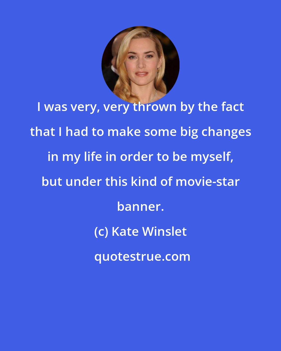 Kate Winslet: I was very, very thrown by the fact that I had to make some big changes in my life in order to be myself, but under this kind of movie-star banner.