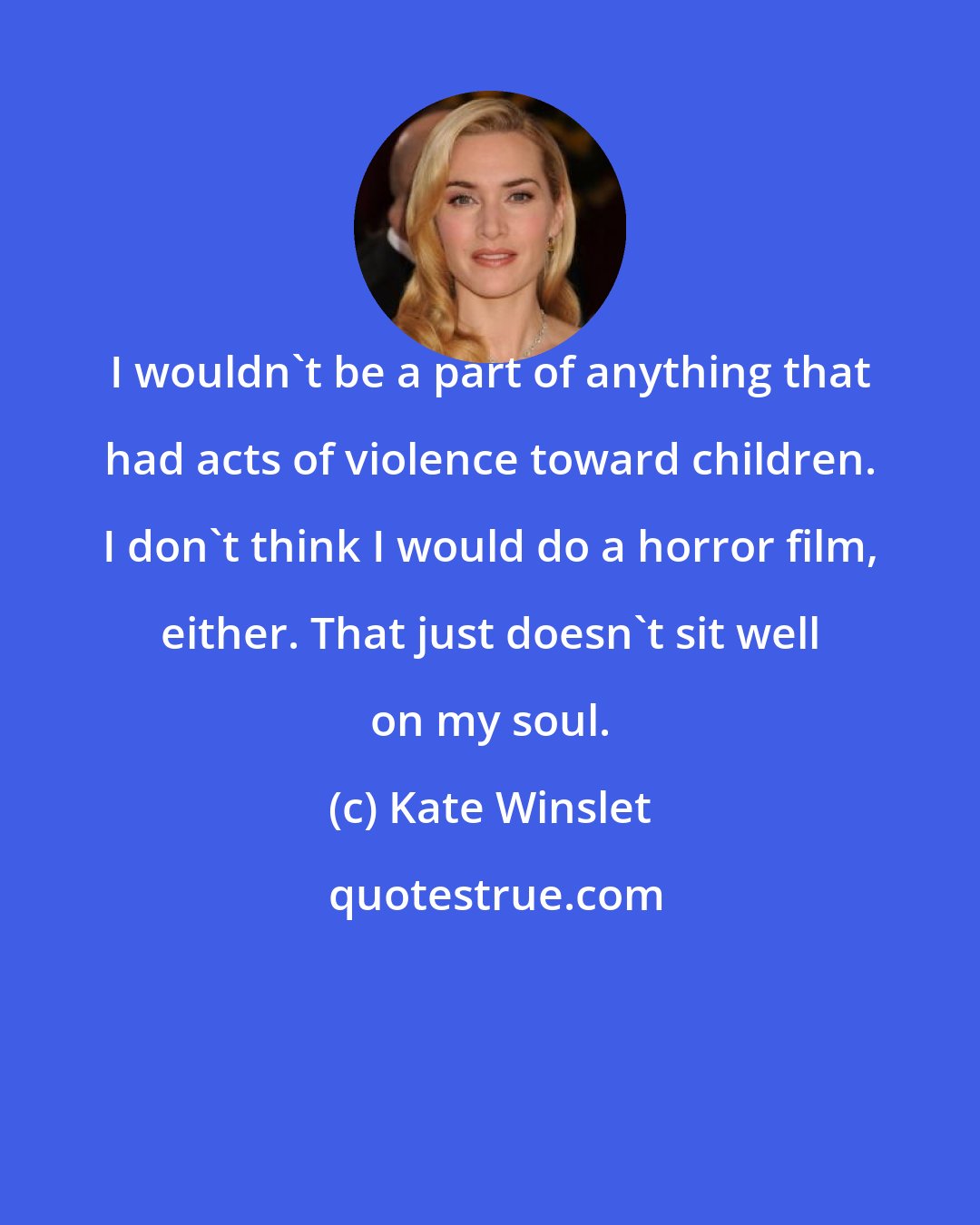 Kate Winslet: I wouldn't be a part of anything that had acts of violence toward children. I don't think I would do a horror film, either. That just doesn't sit well on my soul.