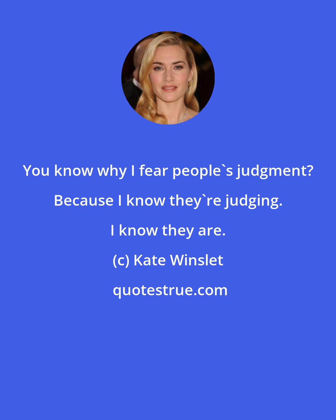 Kate Winslet: You know why I fear people's judgment? Because I know they're judging. I know they are.