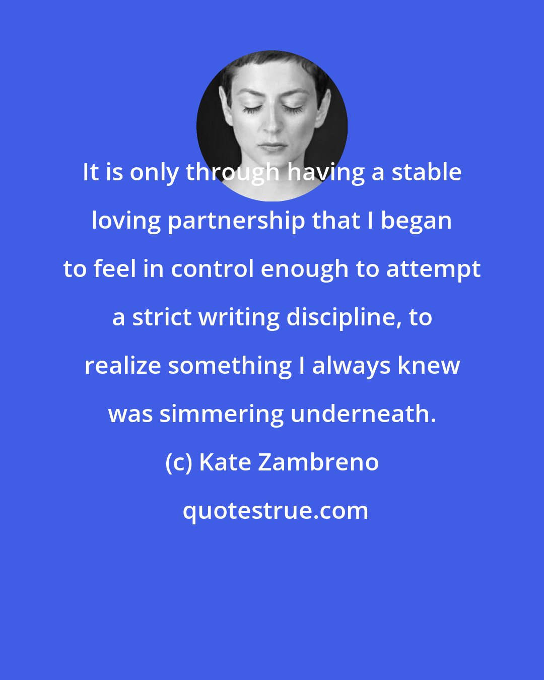 Kate Zambreno: It is only through having a stable loving partnership that I began to feel in control enough to attempt a strict writing discipline, to realize something I always knew was simmering underneath.