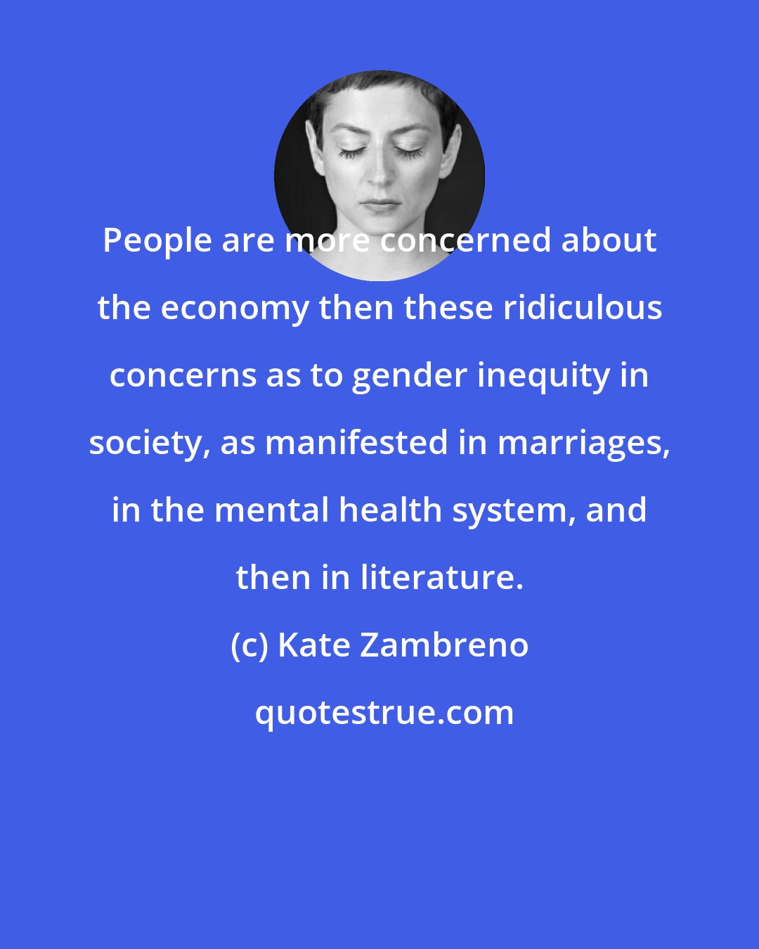 Kate Zambreno: People are more concerned about the economy then these ridiculous concerns as to gender inequity in society, as manifested in marriages, in the mental health system, and then in literature.