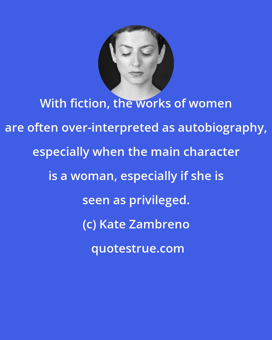 Kate Zambreno: With fiction, the works of women are often over-interpreted as autobiography, especially when the main character is a woman, especially if she is seen as privileged.