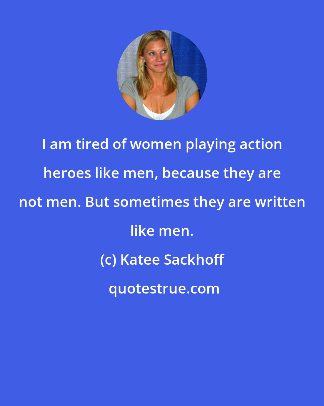 Katee Sackhoff: I am tired of women playing action heroes like men, because they are not men. But sometimes they are written like men.