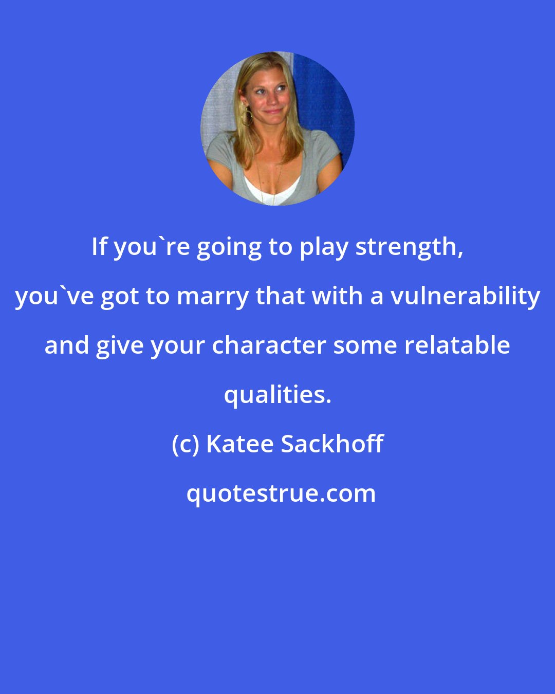 Katee Sackhoff: If you're going to play strength, you've got to marry that with a vulnerability and give your character some relatable qualities.