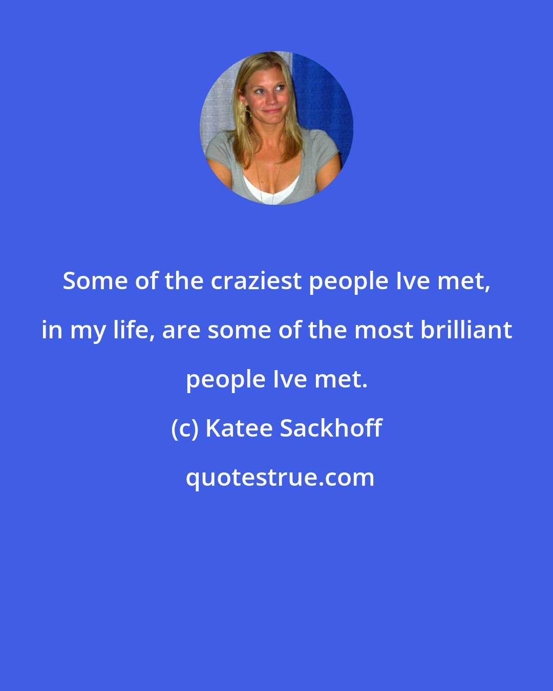 Katee Sackhoff: Some of the craziest people Ive met, in my life, are some of the most brilliant people Ive met.