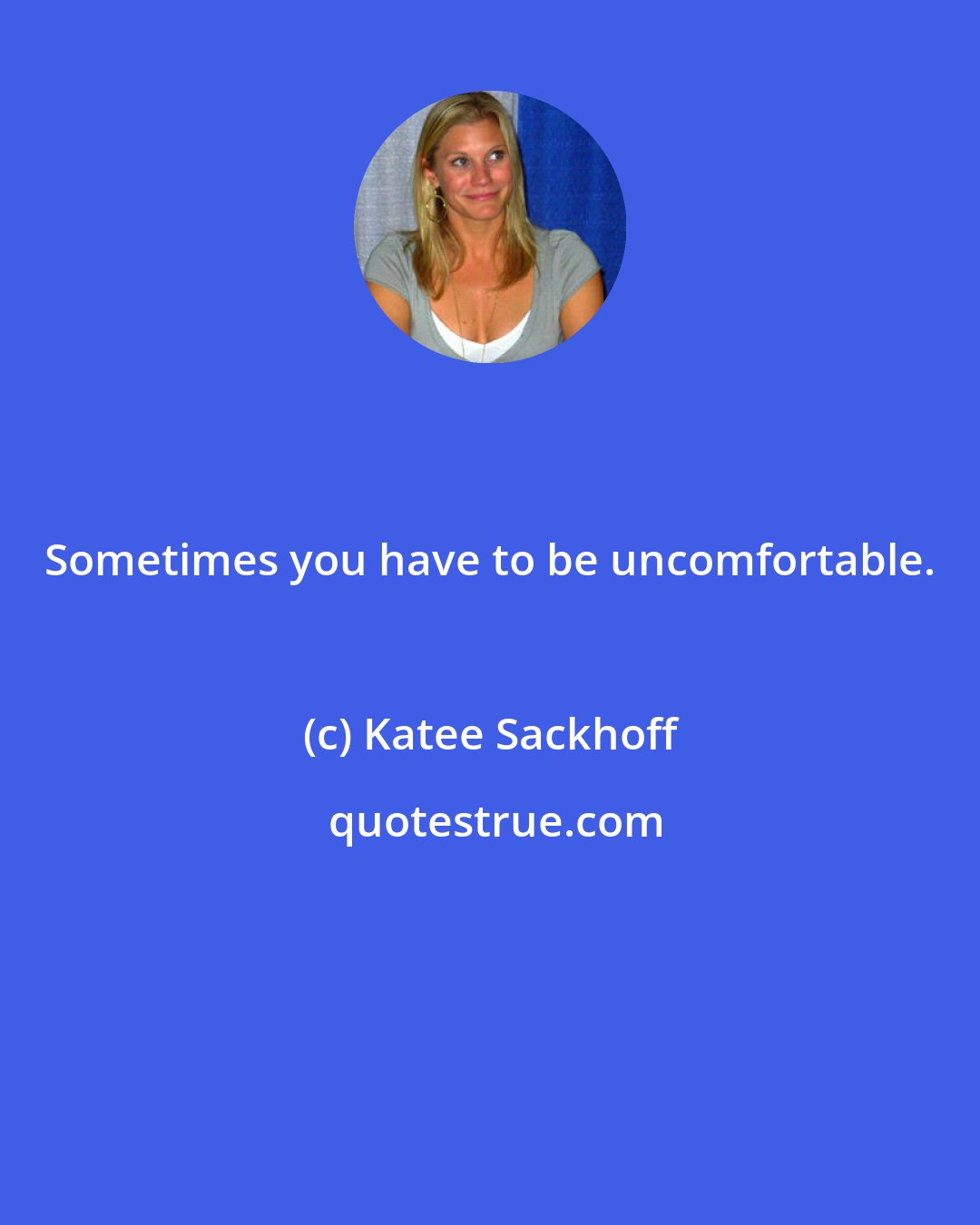 Katee Sackhoff: Sometimes you have to be uncomfortable.