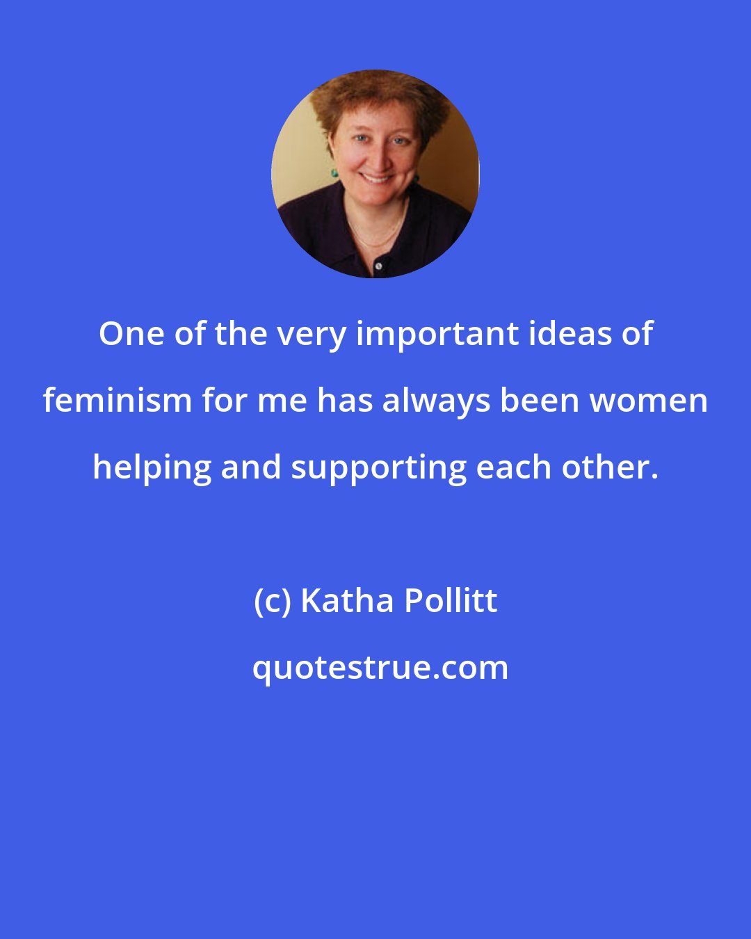 Katha Pollitt: One of the very important ideas of feminism for me has always been women helping and supporting each other.