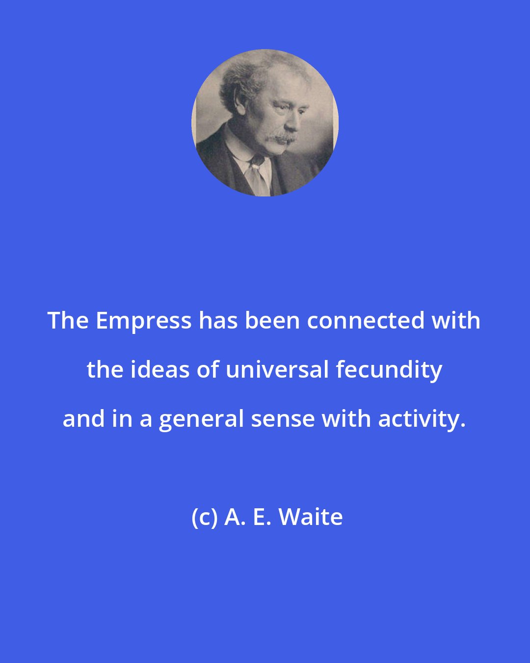 A. E. Waite: The Empress has been connected with the ideas of universal fecundity and in a general sense with activity.