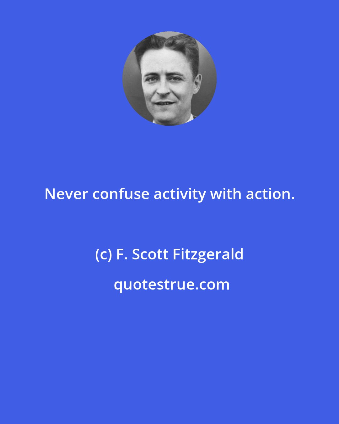 F. Scott Fitzgerald: Never confuse activity with action.