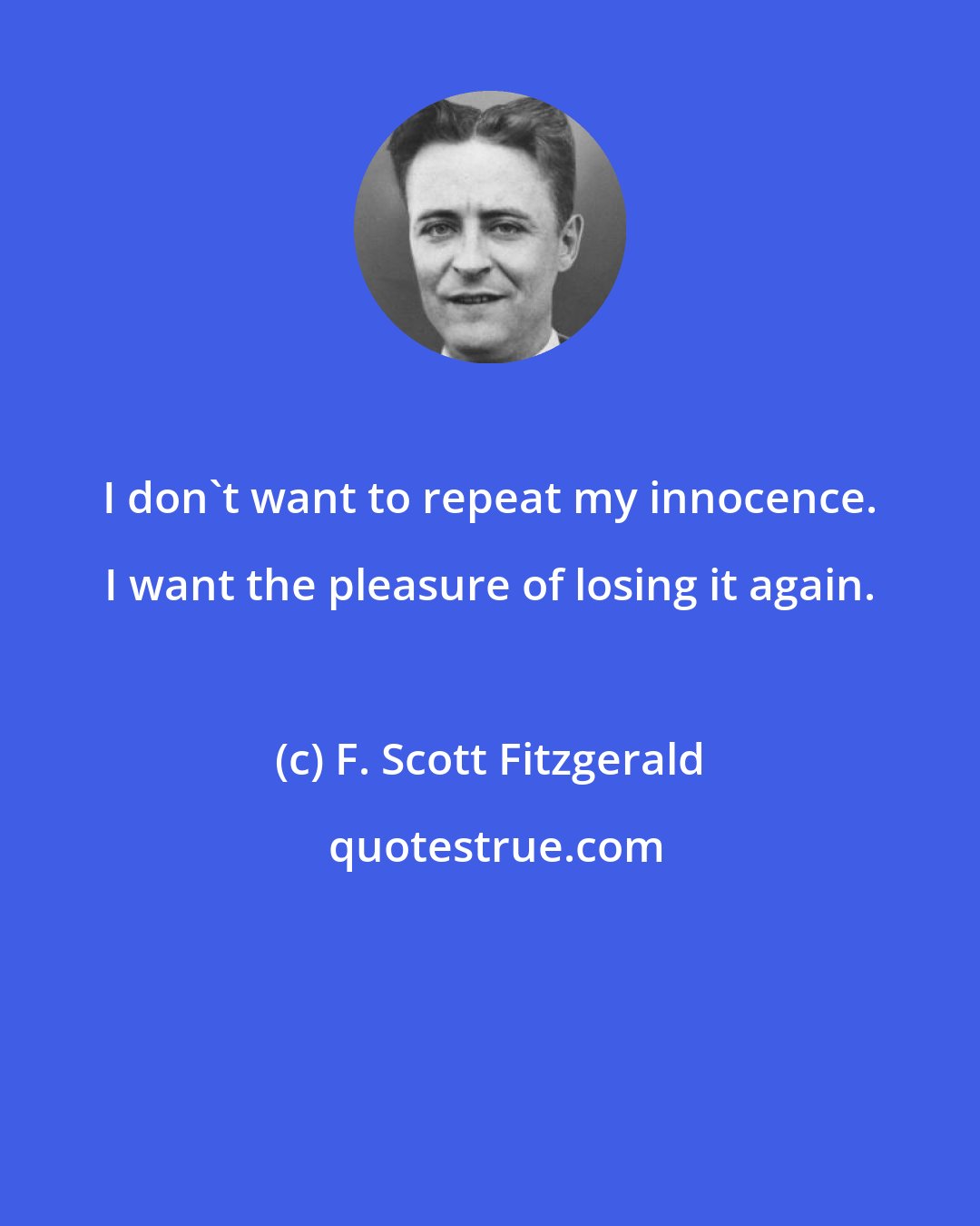 F. Scott Fitzgerald: I don't want to repeat my innocence. I want the pleasure of losing it again.