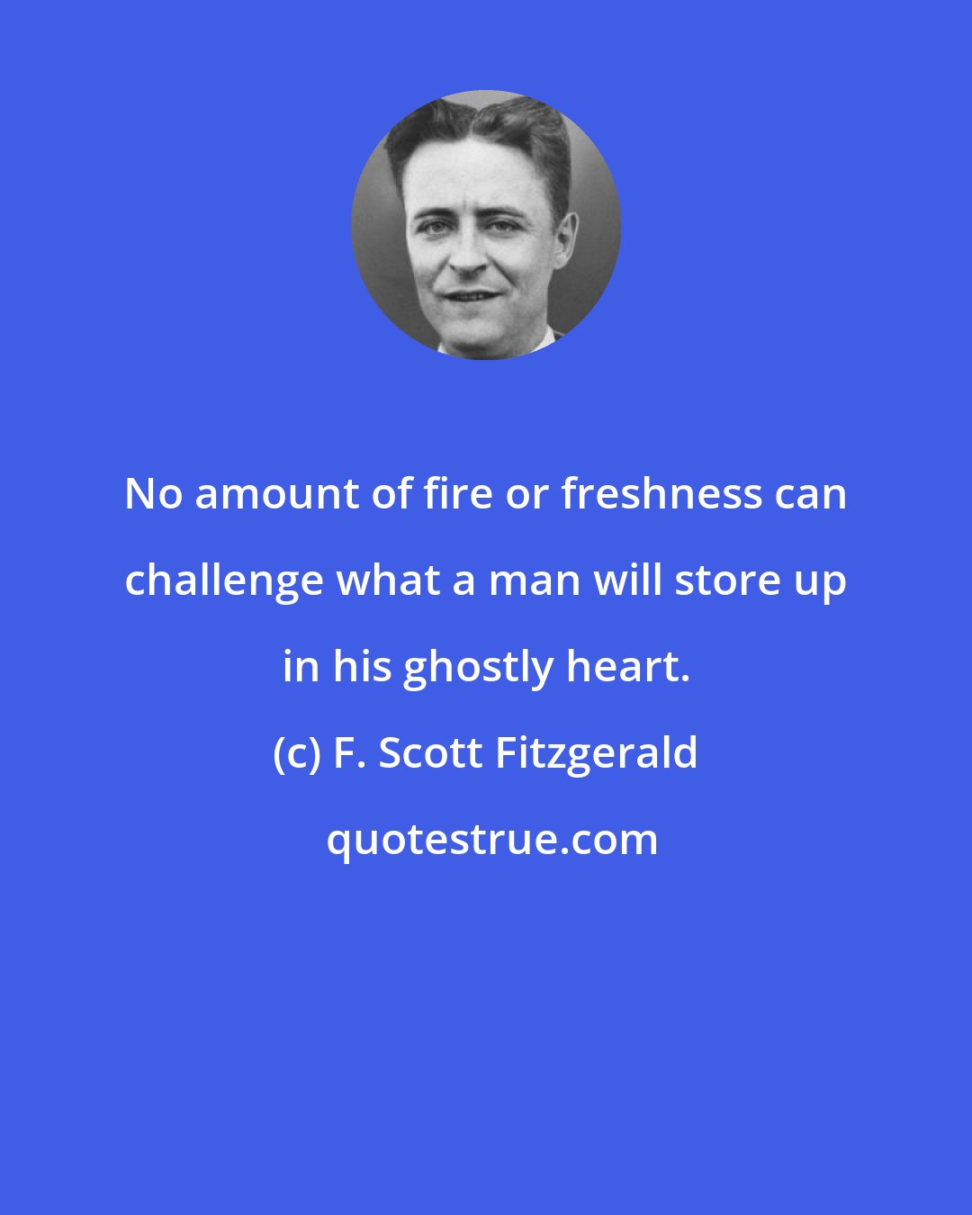F. Scott Fitzgerald: No amount of fire or freshness can challenge what a man will store up in his ghostly heart.