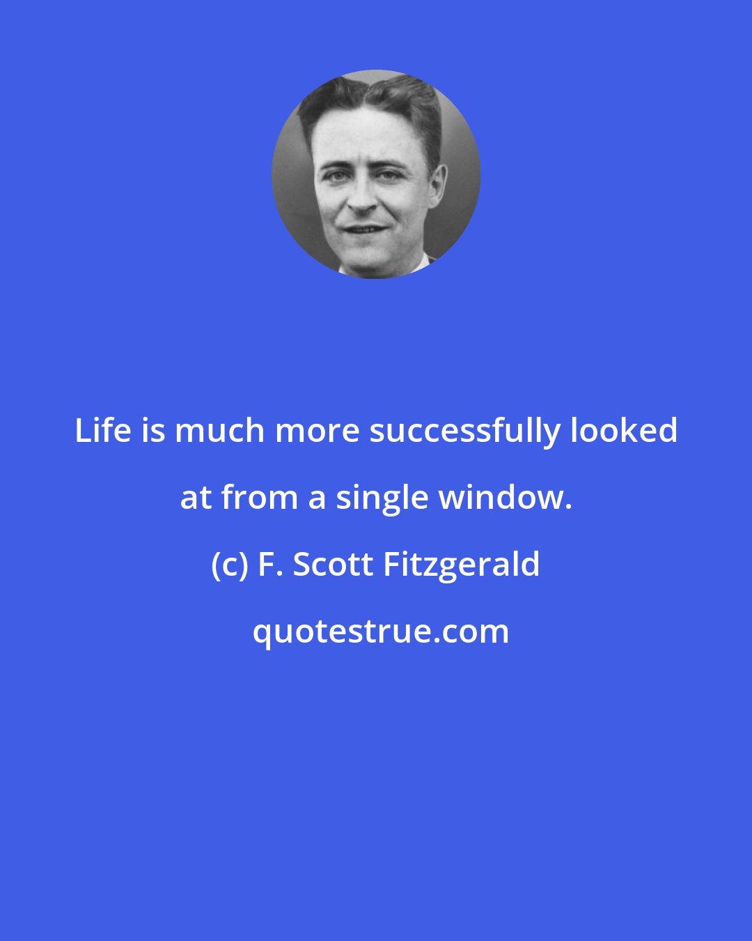 F. Scott Fitzgerald: Life is much more successfully looked at from a single window.