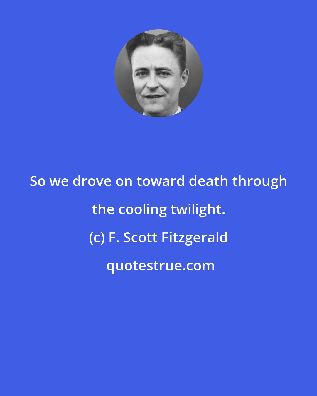 F. Scott Fitzgerald: So we drove on toward death through the cooling twilight.