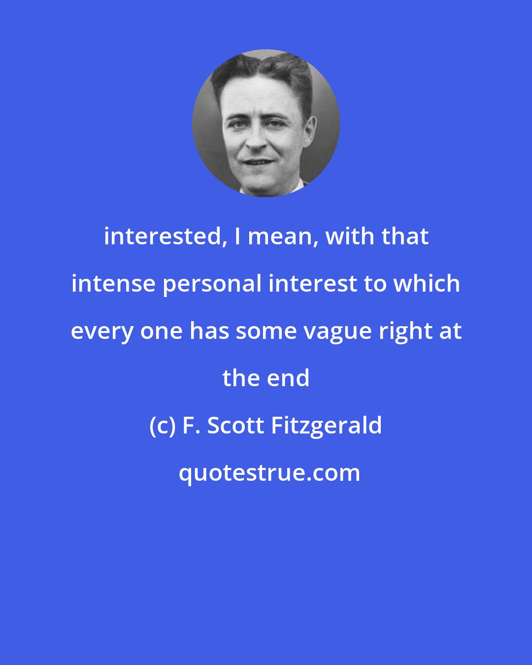 F. Scott Fitzgerald: interested, I mean, with that intense personal interest to which every one has some vague right at the end