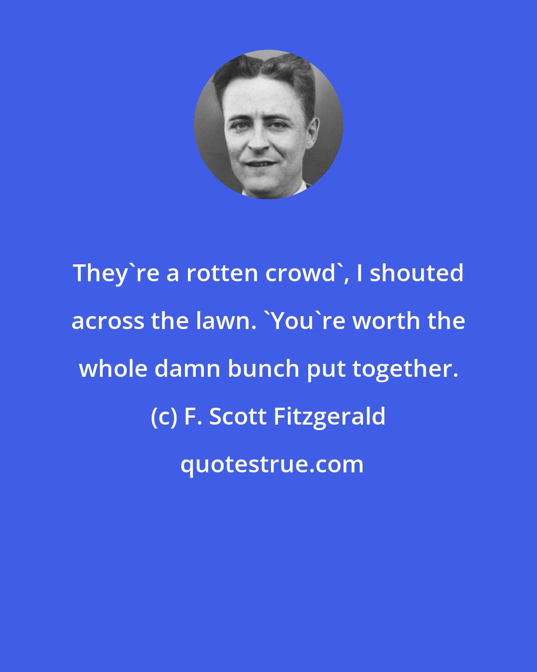 F. Scott Fitzgerald: They're a rotten crowd', I shouted across the lawn. 'You're worth the whole damn bunch put together.