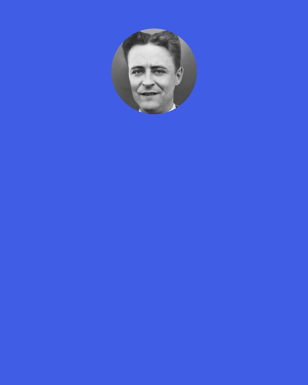 F. Scott Fitzgerald: We haven’t met for many years, said Daisy, her voice as matter-of-fact as it could ever be. "Five years next November." The automatic quality set us all back at least another minute.