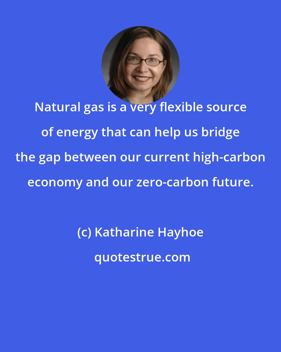 Katharine Hayhoe: Natural gas is a very flexible source of energy that can help us bridge the gap between our current high-carbon economy and our zero-carbon future.