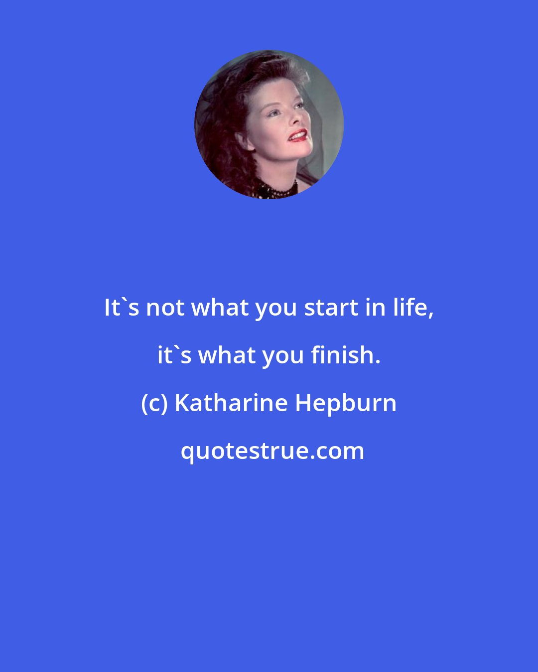 Katharine Hepburn: It's not what you start in life, it's what you finish.