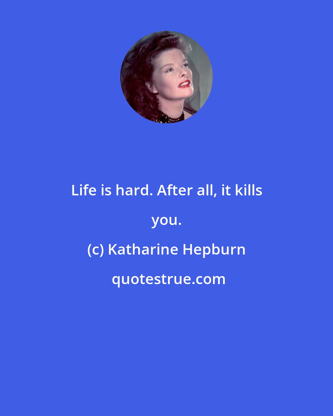 Katharine Hepburn: Life is hard. After all, it kills you.