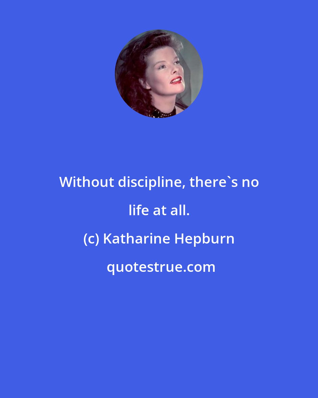 Katharine Hepburn: Without discipline, there's no life at all.