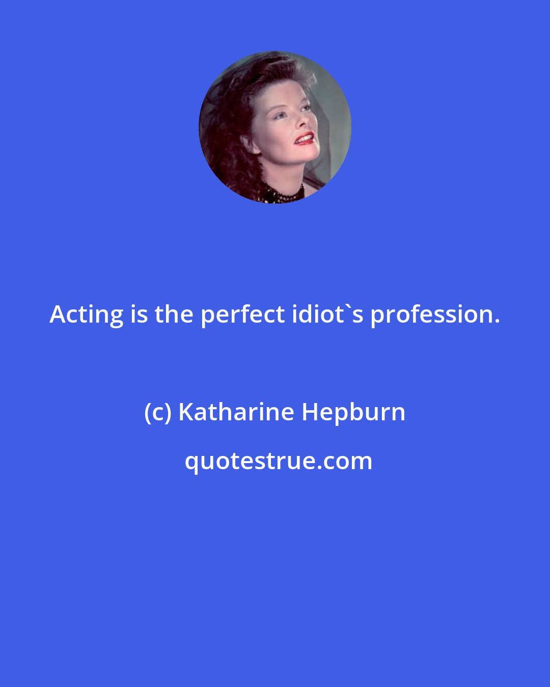 Katharine Hepburn: Acting is the perfect idiot's profession.