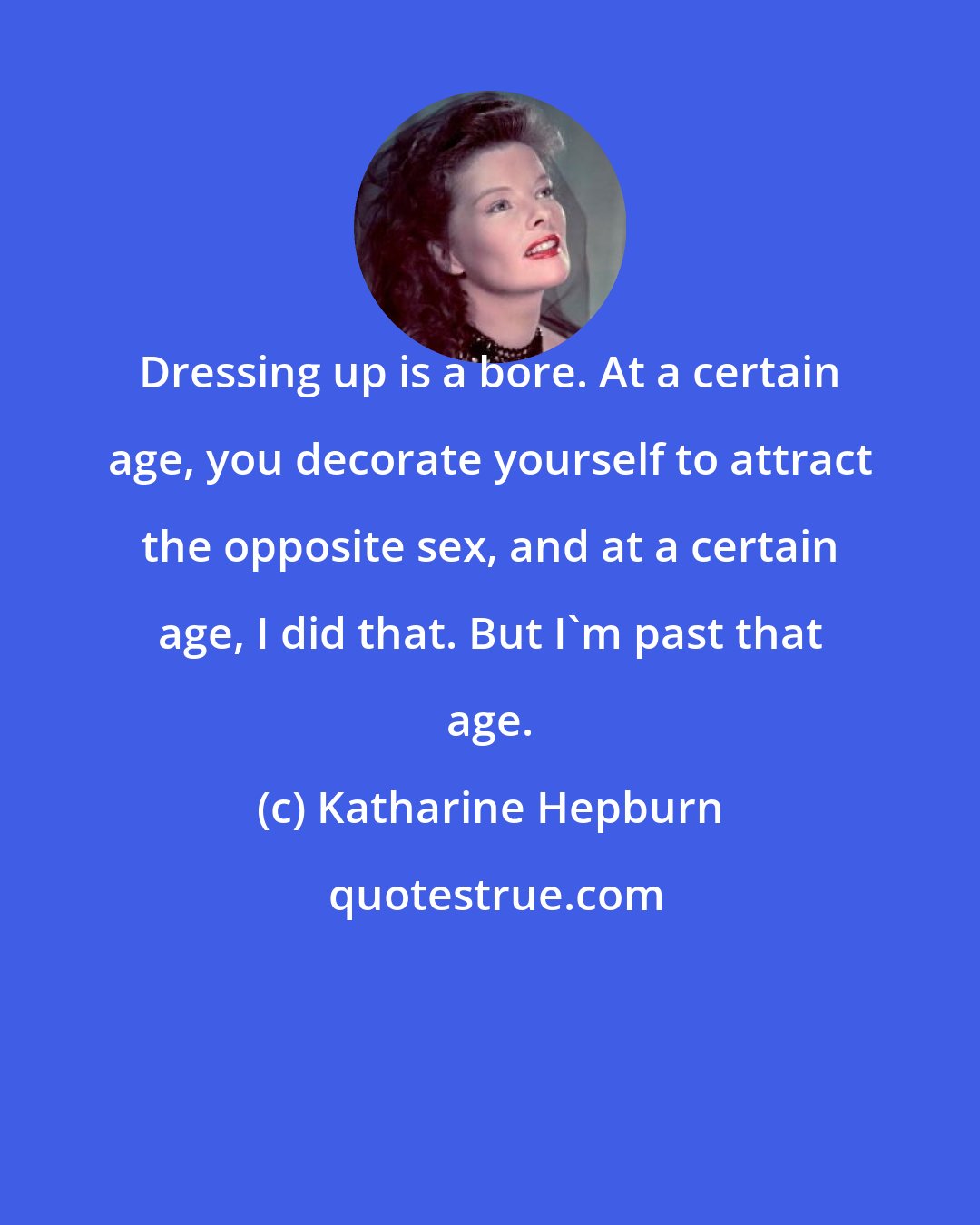 Katharine Hepburn: Dressing up is a bore. At a certain age, you decorate yourself to attract the opposite sex, and at a certain age, I did that. But I'm past that age.