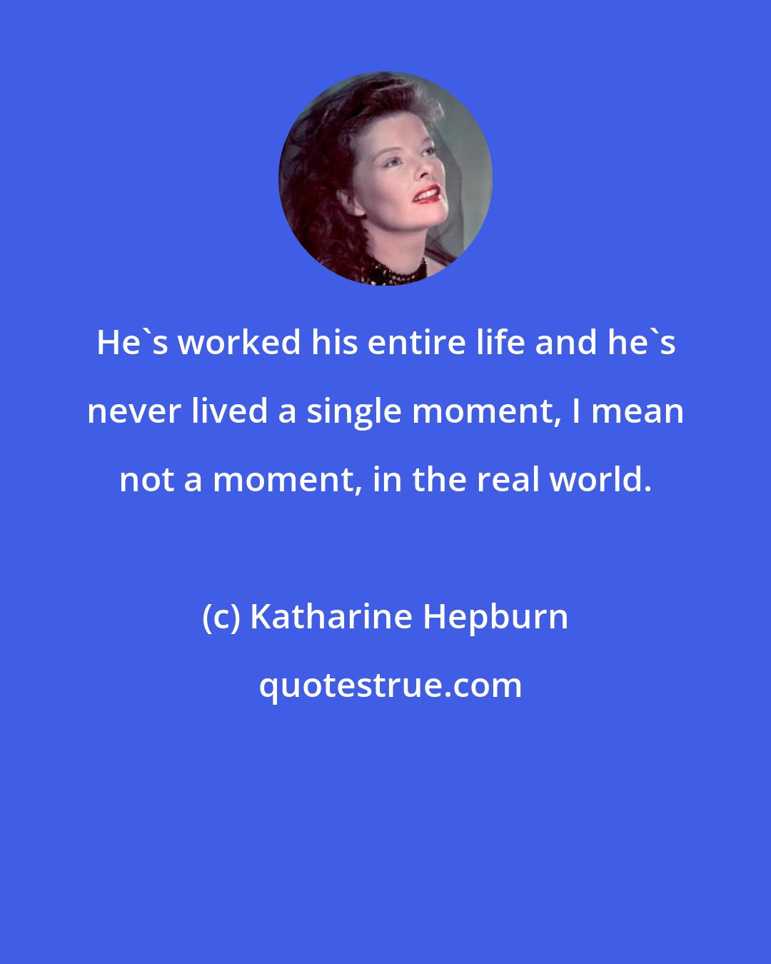 Katharine Hepburn: He's worked his entire life and he's never lived a single moment, I mean not a moment, in the real world.