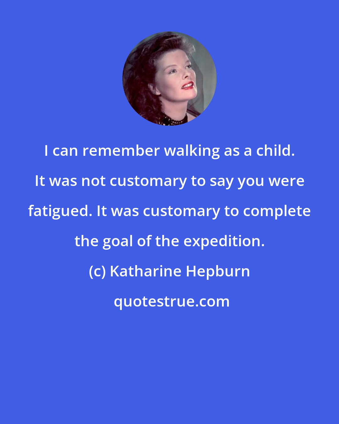 Katharine Hepburn: I can remember walking as a child. It was not customary to say you were fatigued. It was customary to complete the goal of the expedition.