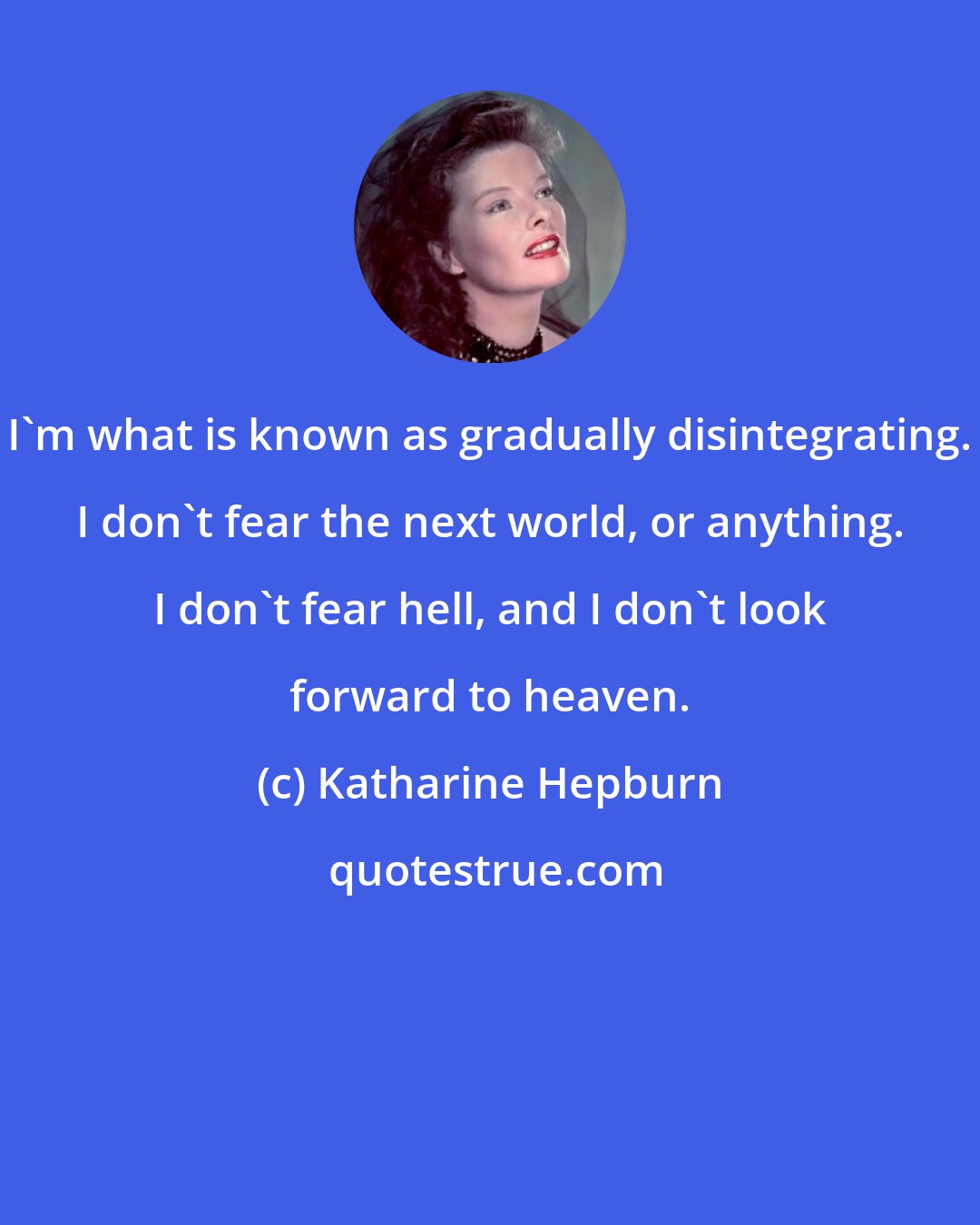 Katharine Hepburn: I'm what is known as gradually disintegrating. I don't fear the next world, or anything. I don't fear hell, and I don't look forward to heaven.