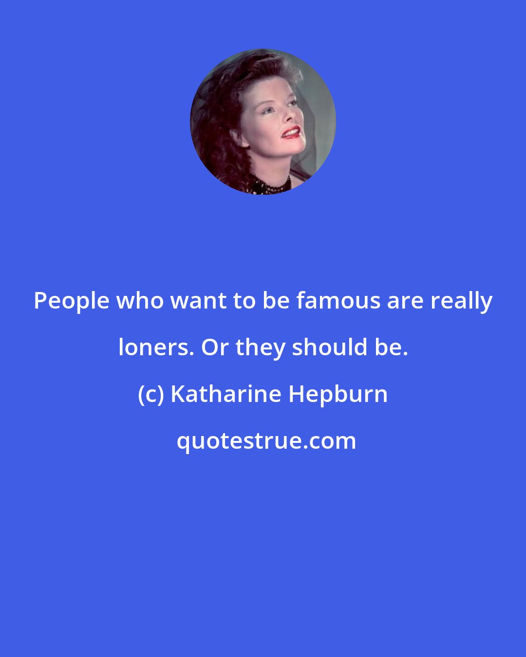 Katharine Hepburn: People who want to be famous are really loners. Or they should be.