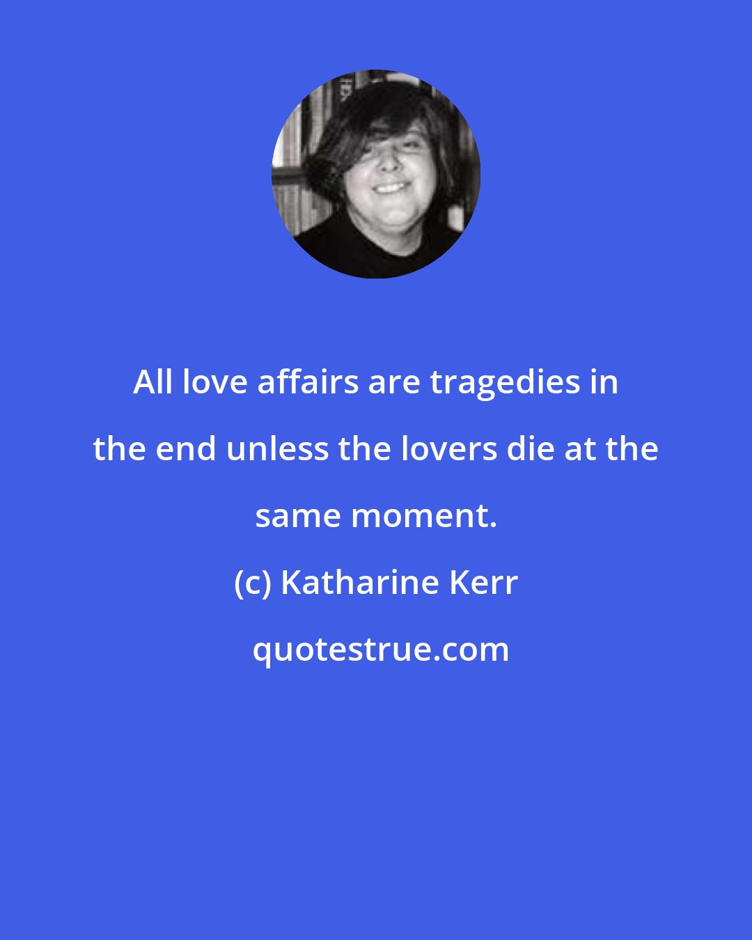 Katharine Kerr: All love affairs are tragedies in the end unless the lovers die at the same moment.