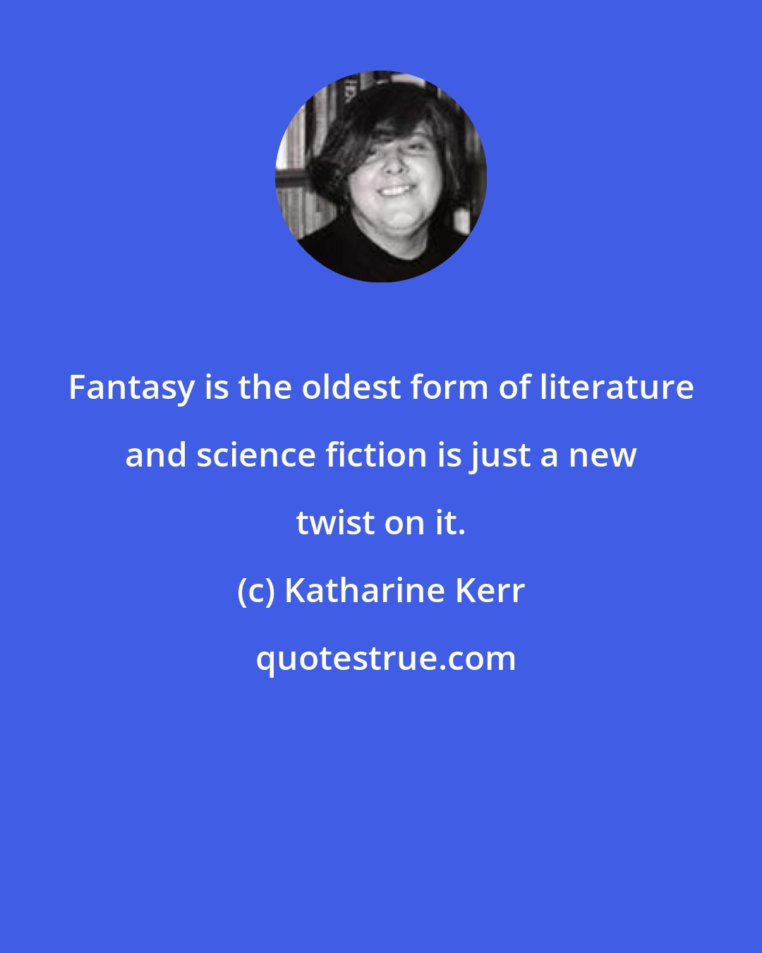 Katharine Kerr: Fantasy is the oldest form of literature and science fiction is just a new twist on it.