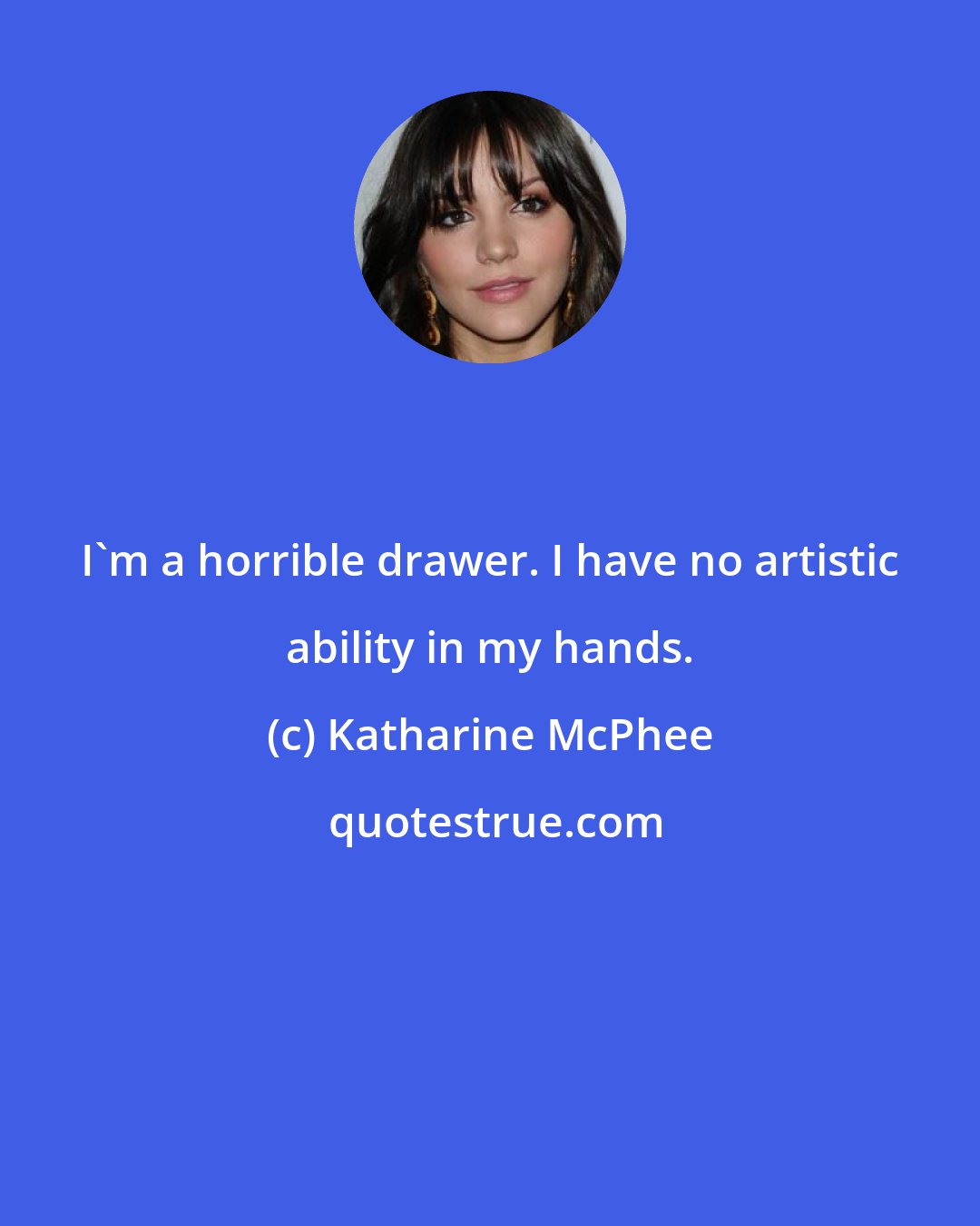 Katharine McPhee: I'm a horrible drawer. I have no artistic ability in my hands.