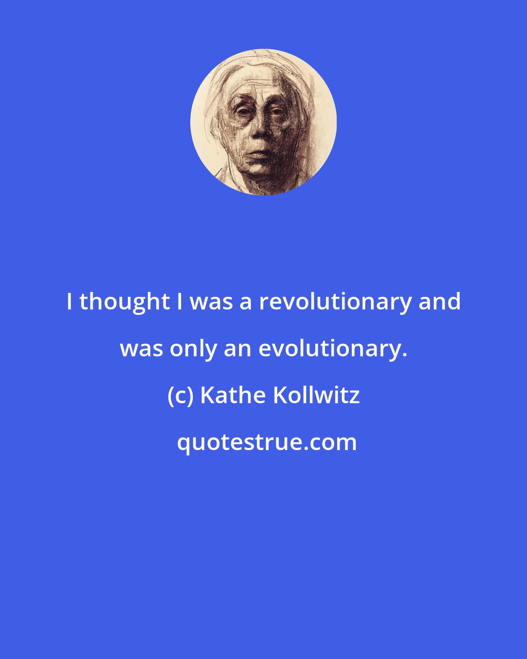 Kathe Kollwitz: I thought I was a revolutionary and was only an evolutionary.