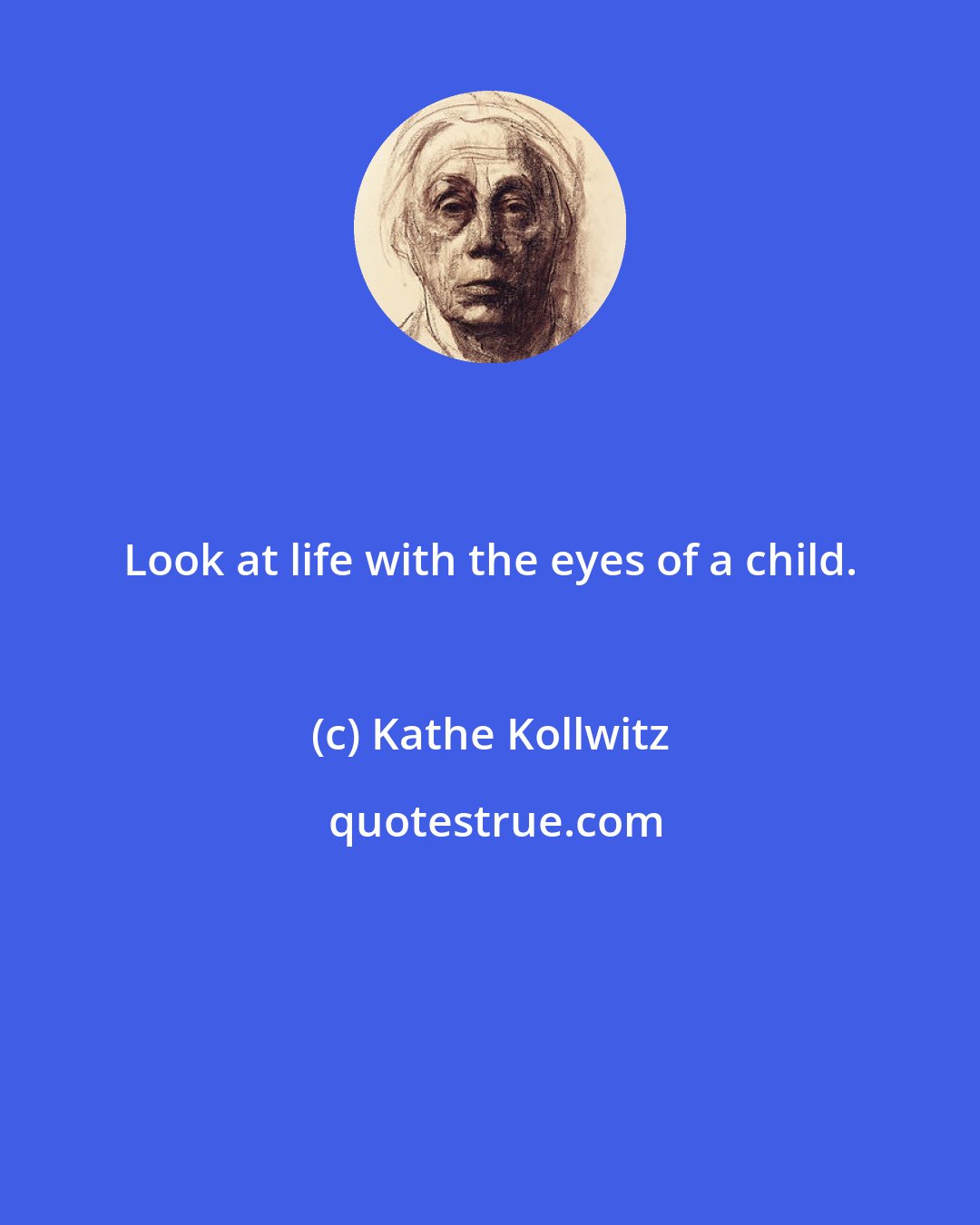 Kathe Kollwitz: Look at life with the eyes of a child.