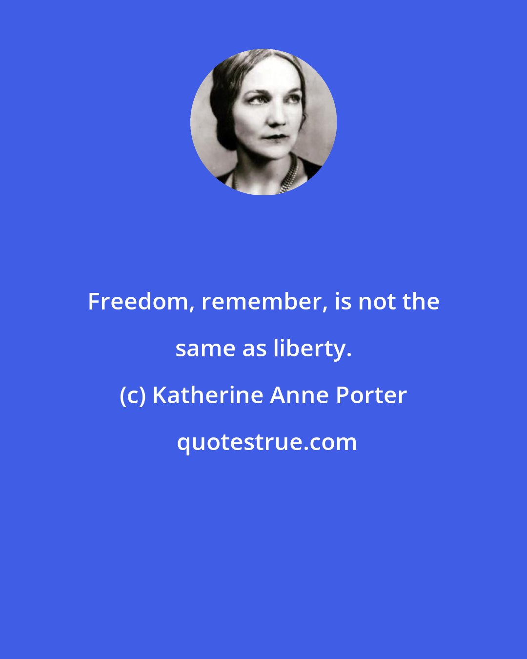 Katherine Anne Porter: Freedom, remember, is not the same as liberty.