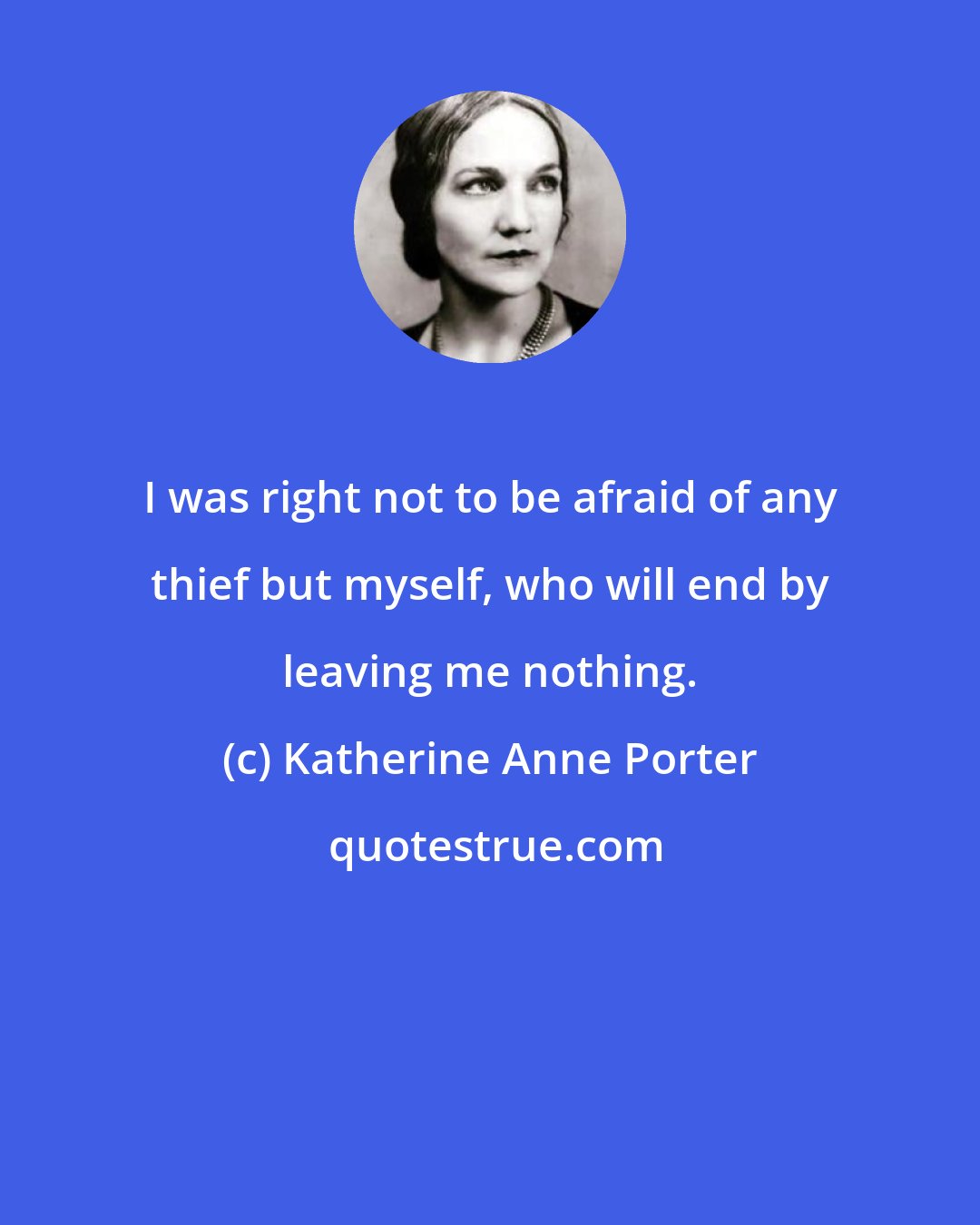 Katherine Anne Porter: I was right not to be afraid of any thief but myself, who will end by leaving me nothing.